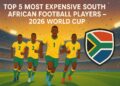 Top 5 Most Expensive South African Football Players in the 2026 FIFA World Cup